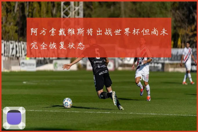 阿方索戴维斯将出战世界杯但尚未完全恢复状态
