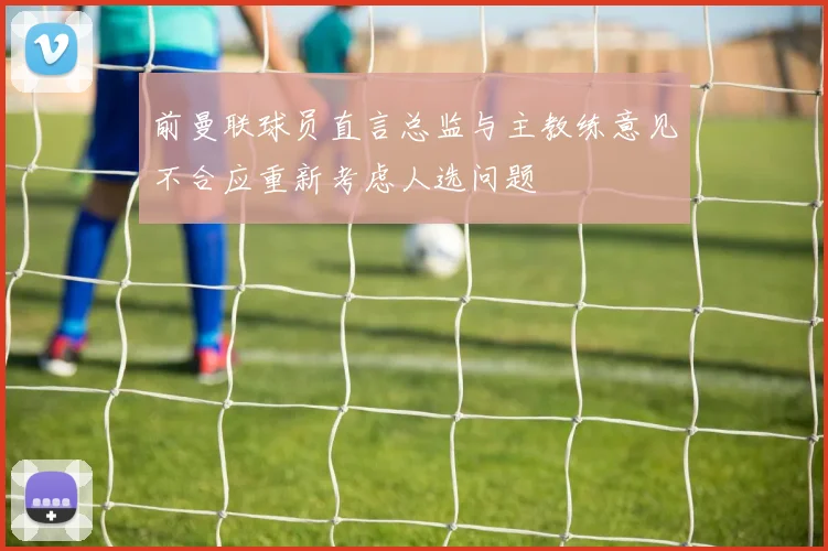 前曼联球员直言总监与主教练意见不合应重新考虑人选问题