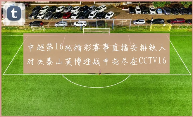 中超第16轮精彩赛事直播安排铁人对决泰山英博迎战申花尽在CCTV16