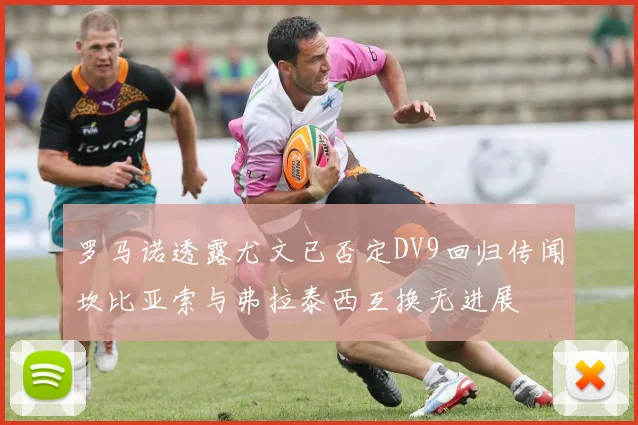罗马诺透露尤文已否定DV9回归传闻坎比亚索与弗拉泰西互换无进展