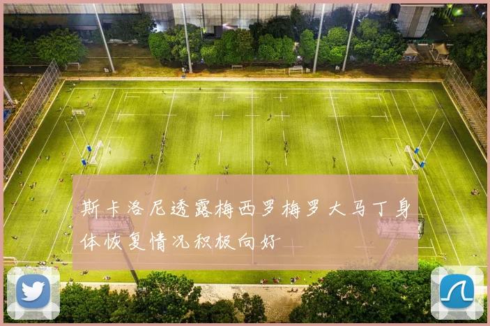 斯卡洛尼透露梅西罗梅罗大马丁身体恢复情况积极向好