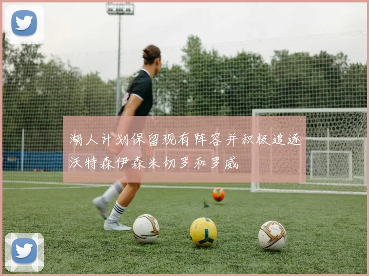 湖人计划保留现有阵容并积极追逐沃特森伊森米切罗和罗威