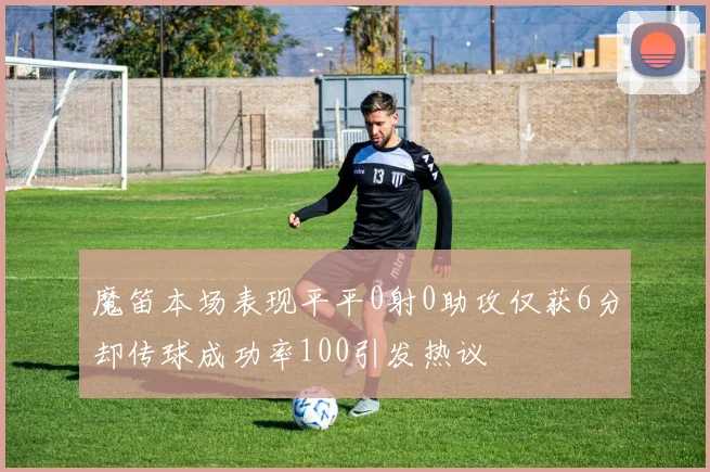 魔笛本场表现平平0射0助攻仅获6分却传球成功率100引发热议