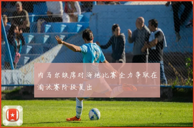 内马尔缺席对海地比赛全力争取在淘汰赛阶段复出