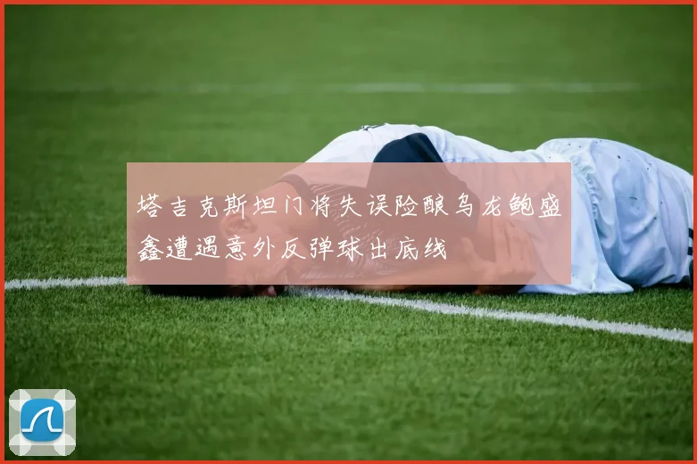 塔吉克斯坦门将失误险酿乌龙鲍盛鑫遭遇意外反弹球出底线