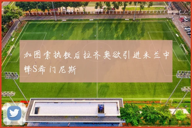 加图索执教后拉齐奥欲引进米兰中锋S希门尼斯