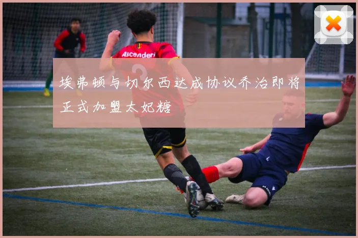 埃弗顿与切尔西达成协议乔治即将正式加盟太妃糖