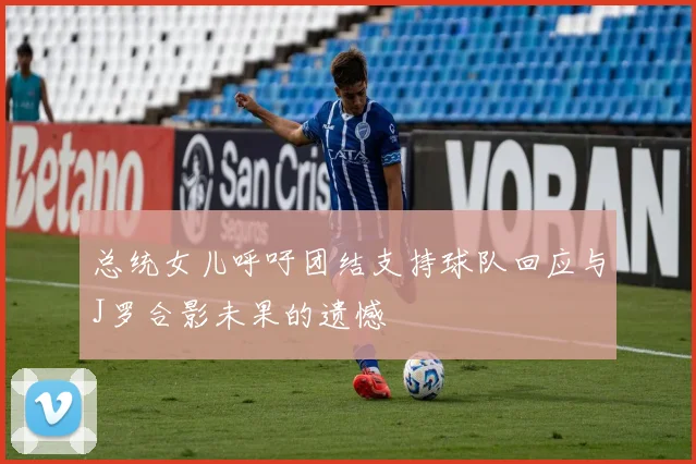 总统女儿呼吁团结支持球队回应与J罗合影未果的遗憾