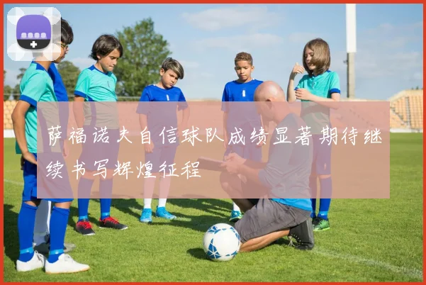 萨福诺夫自信球队成绩显著期待继续书写辉煌征程