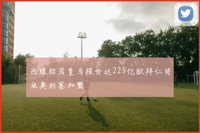 西媒称若皇马报价达225亿欧拜仁将放奥利塞加盟