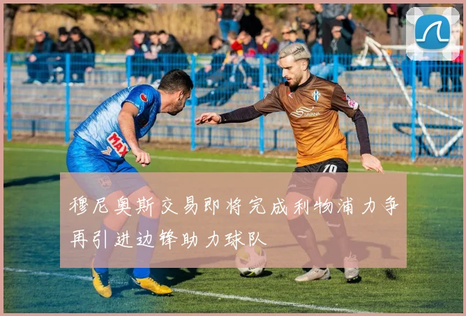穆尼奥斯交易即将完成利物浦力争再引进边锋助力球队