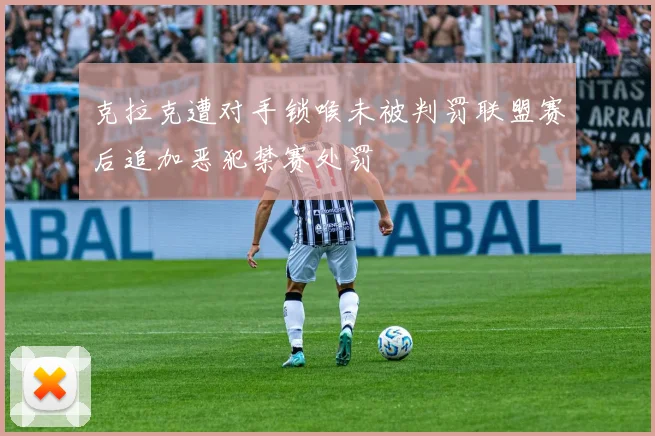 克拉克遭对手锁喉未被判罚联盟赛后追加恶犯禁赛处罚