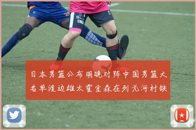 日本男篮公布明晚对阵中国男篮大名单渡边雄太霍金森在列无河村缺席