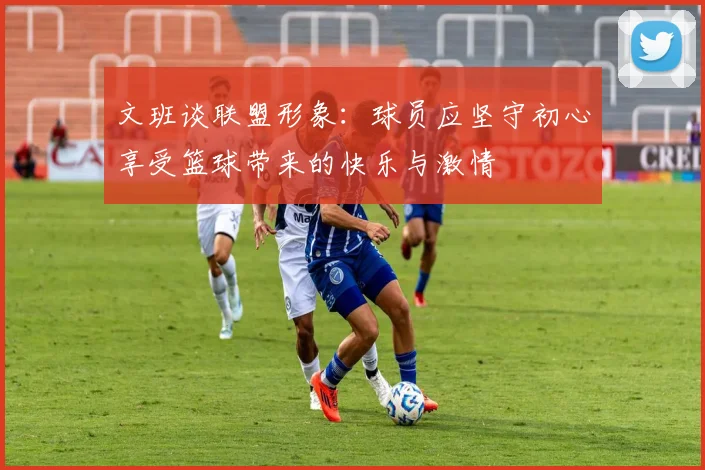文班谈联盟形象：球员应坚守初心享受篮球带来的快乐与激情