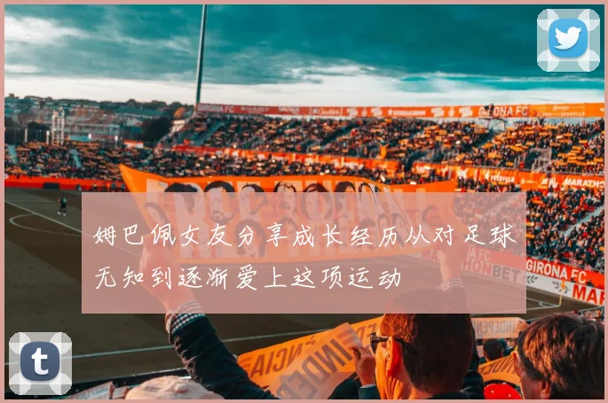 姆巴佩女友分享成长经历从对足球无知到逐渐爱上这项运动
