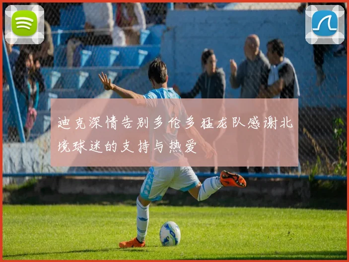 迪克深情告别多伦多猛龙队感谢北境球迷的支持与热爱