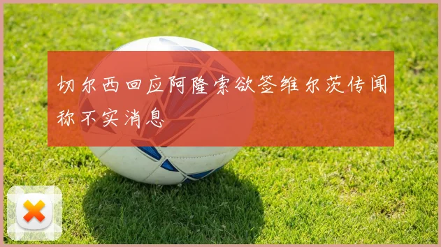 切尔西回应阿隆索欲签维尔茨传闻称不实消息