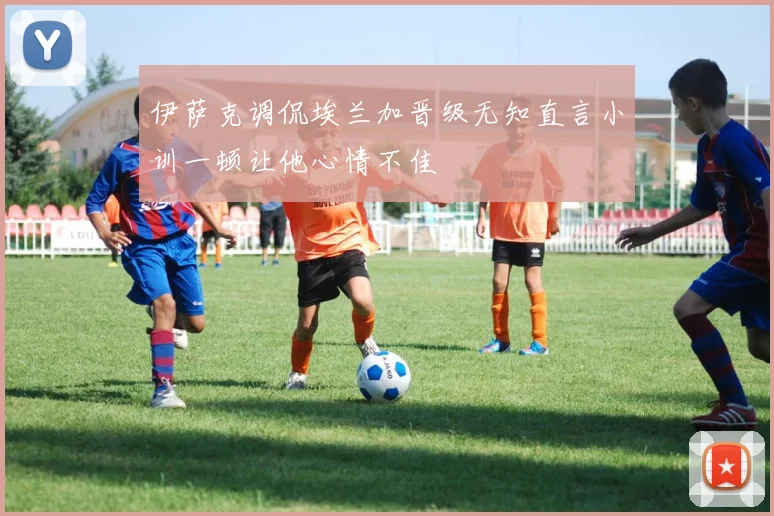 伊萨克调侃埃兰加晋级无知直言小训一顿让他心情不佳