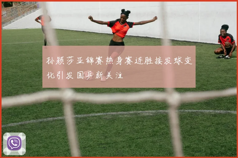 孙颖莎亚锦赛热身赛连胜接发球变化引发国乒新关注