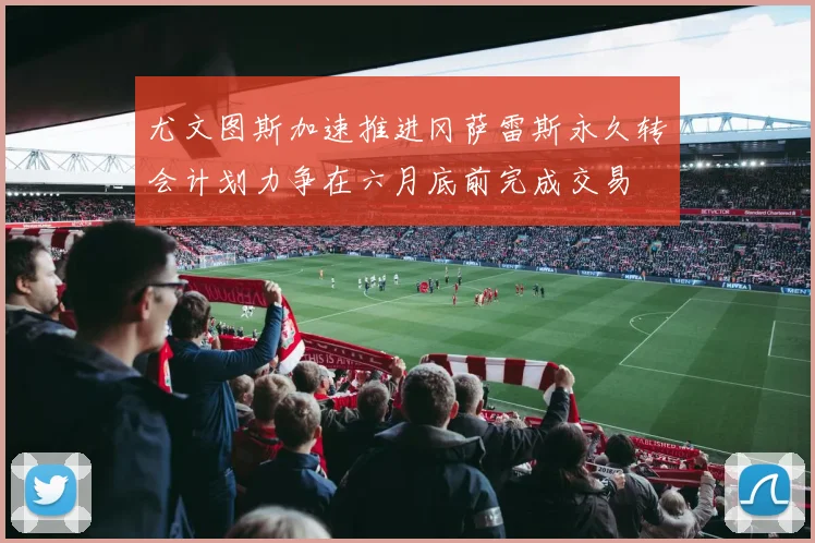 尤文图斯加速推进冈萨雷斯永久转会计划力争在六月底前完成交易