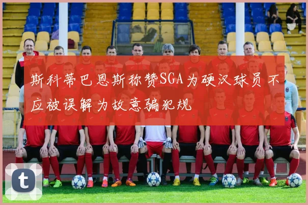 斯科蒂巴恩斯称赞SGA为硬汉球员不应被误解为故意骗犯规