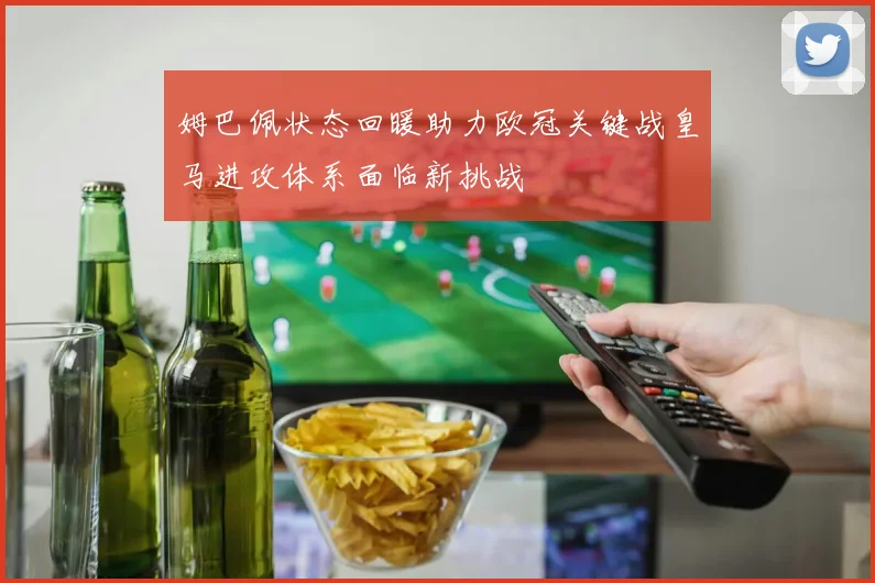 姆巴佩状态回暖助力欧冠关键战皇马进攻体系面临新挑战