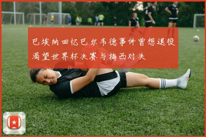 巴埃纳回忆巴尔韦德事件曾想退役渴望世界杯决赛与梅西对决