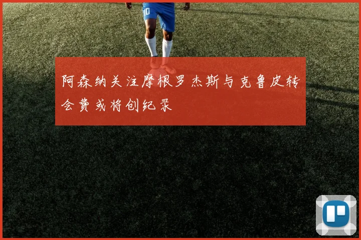 阿森纳关注摩根罗杰斯与克鲁皮转会费或将创纪录