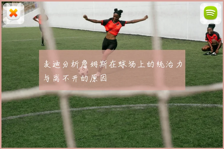 麦迪分析詹姆斯在球场上的统治力与离不开的原因