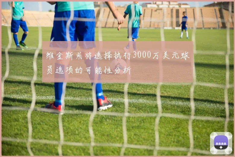 维金斯或将选择执行3000万美元球员选项的可能性分析